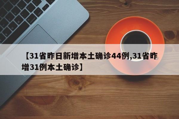 【31省昨日新增本土确诊44例,31省昨增31例本土确诊】