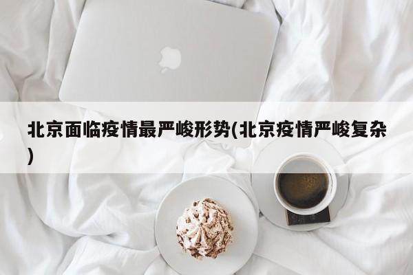 北京面临疫情最严峻形势(北京疫情严峻复杂)