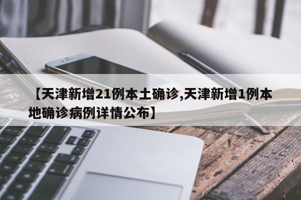 【天津新增21例本土确诊,天津新增1例本地确诊病例详情公布】