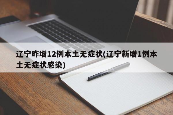 辽宁昨增12例本土无症状(辽宁新增1例本土无症状感染)