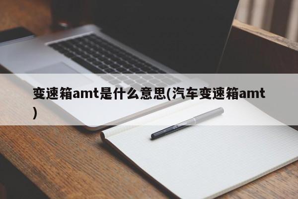 变速箱amt是什么意思(汽车变速箱amt)