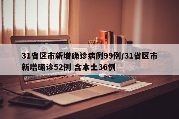 31省区市新增确诊病例99例/31省区市新增确诊52例 含本土36例