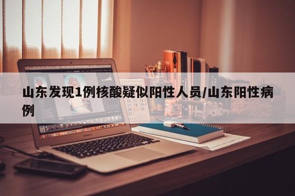 山东发现1例核酸疑似阳性人员/山东阳性病例