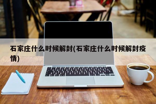 石家庄什么时候解封(石家庄什么时候解封疫情)