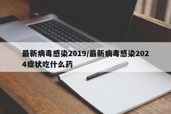 最新病毒感染2019/最新病毒感染2024症状吃什么药