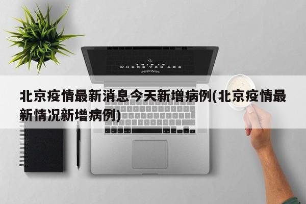 北京疫情最新消息今天新增病例(北京疫情最新情况新增病例)