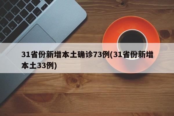 31省份新增本土确诊73例(31省份新增本土33例)