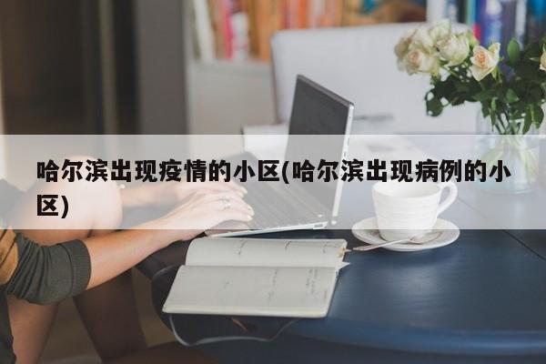 哈尔滨出现疫情的小区(哈尔滨出现病例的小区)