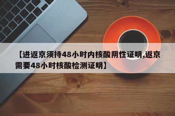 【进返京须持48小时内核酸阴性证明,返京需要48小时核酸检测证明】
