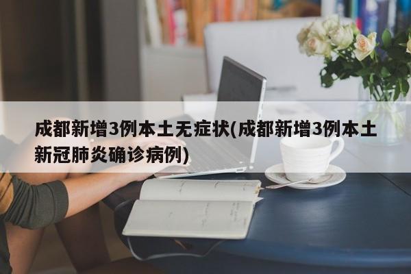 成都新增3例本土无症状(成都新增3例本土新冠肺炎确诊病例)
