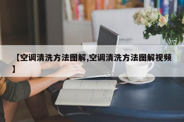 【空调清洗方法图解,空调清洗方法图解视频】