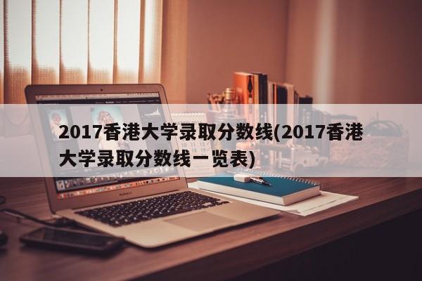 2017香港大学录取分数线(2017香港大学录取分数线一览表)