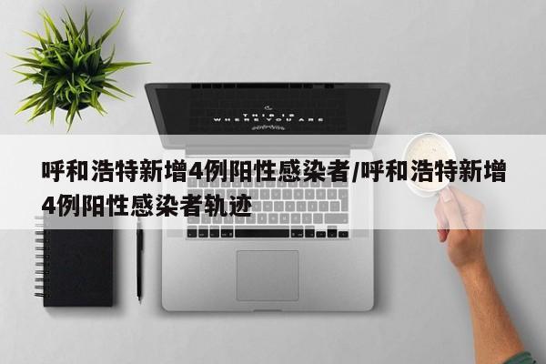 呼和浩特新增4例阳性感染者/呼和浩特新增4例阳性感染者轨迹