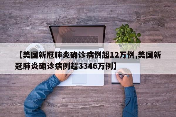 【美国新冠肺炎确诊病例超12万例,美国新冠肺炎确诊病例超3346万例】