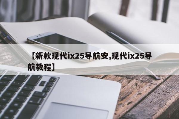 【新款现代ix25导航安,现代ix25导航教程】