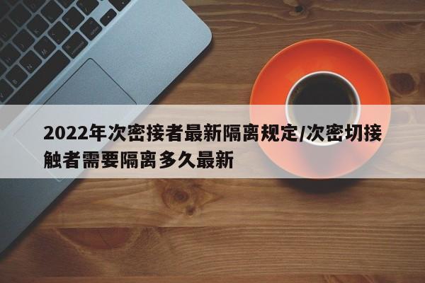 2022年次密接者最新隔离规定/次密切接触者需要隔离多久最新
