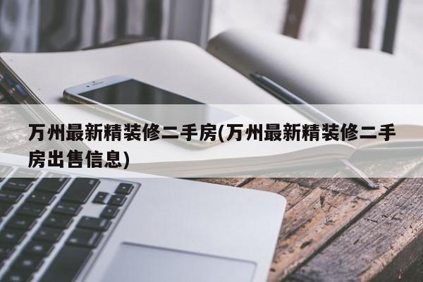 万州最新精装修二手房(万州最新精装修二手房出售信息)