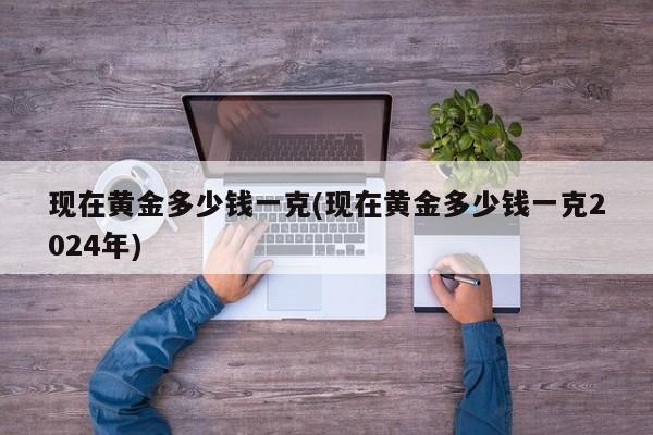 现在黄金多少钱一克(现在黄金多少钱一克2024年)