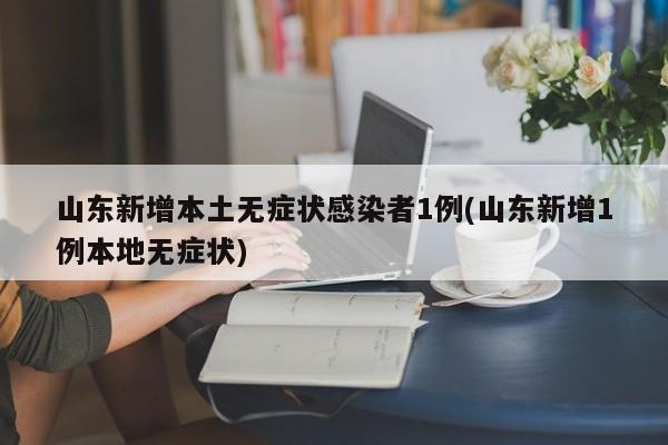 山东新增本土无症状感染者1例(山东新增1例本地无症状)