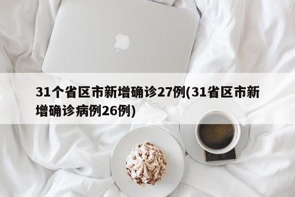 31个省区市新增确诊27例(31省区市新增确诊病例26例)