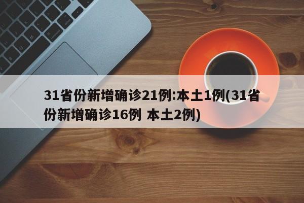 31省份新增确诊21例:本土1例(31省份新增确诊16例 本土2例)