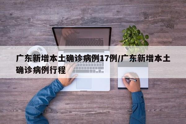 广东新增本土确诊病例17例/广东新增本土确诊病例行程