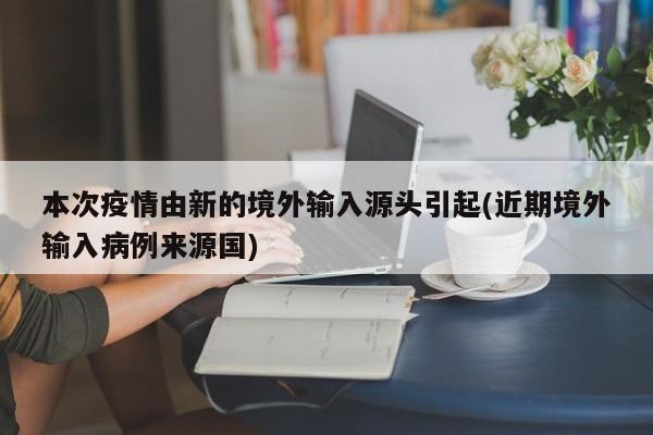 本次疫情由新的境外输入源头引起(近期境外输入病例来源国)