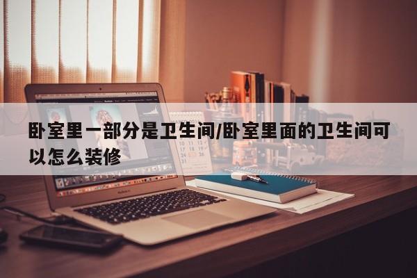 卧室里一部分是卫生间/卧室里面的卫生间可以怎么装修