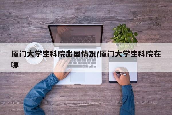 厦门大学生科院出国情况/厦门大学生科院在哪