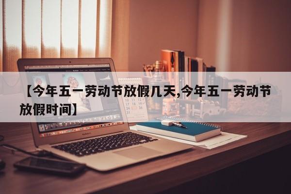 【今年五一劳动节放假几天,今年五一劳动节放假时间】