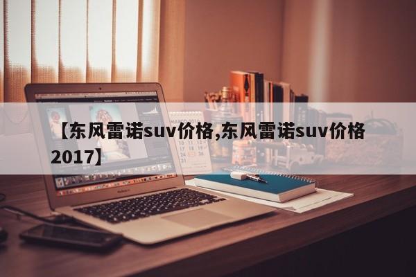 【东风雷诺suv价格,东风雷诺suv价格2017】