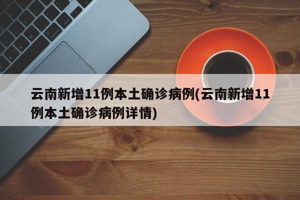 云南新增11例本土确诊病例(云南新增11例本土确诊病例详情)