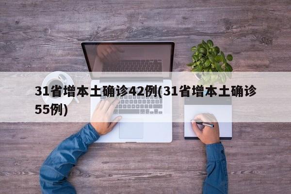 31省增本土确诊42例(31省增本土确诊55例)