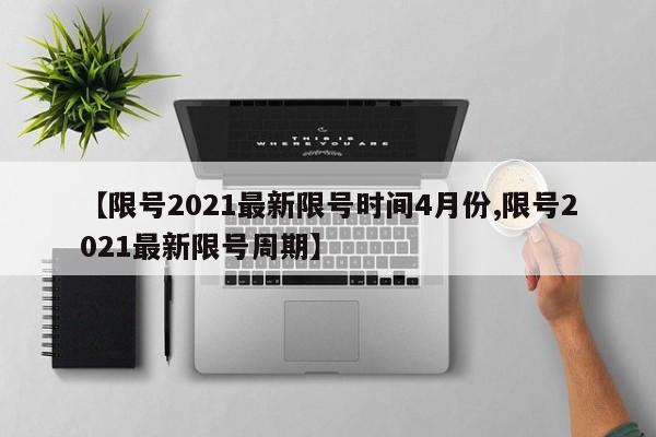 【限号2021最新限号时间4月份,限号2021最新限号周期】