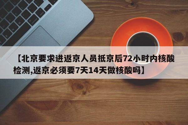 【北京要求进返京人员抵京后72小时内核酸检测,返京必须要7天14天做核酸吗】