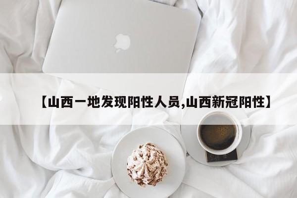 【山西一地发现阳性人员,山西新冠阳性】