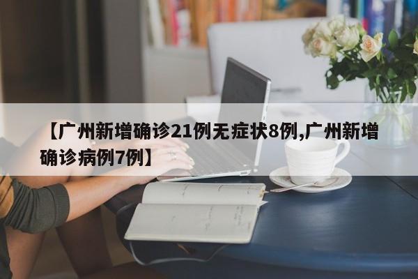 【广州新增确诊21例无症状8例,广州新增确诊病例7例】