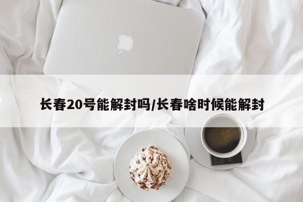 长春20号能解封吗/长春啥时候能解封