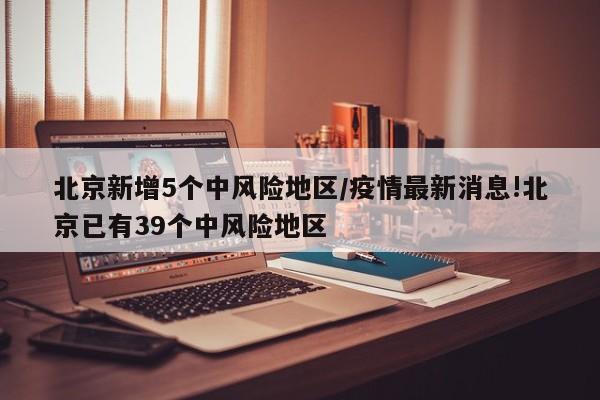 北京新增5个中风险地区/疫情最新消息!北京已有39个中风险地区