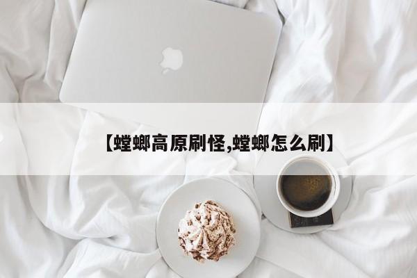 【螳螂高原刷怪,螳螂怎么刷】