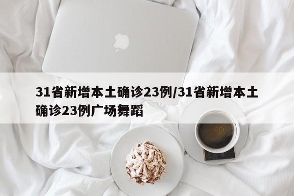 31省新增本土确诊23例/31省新增本土确诊23例广场舞蹈