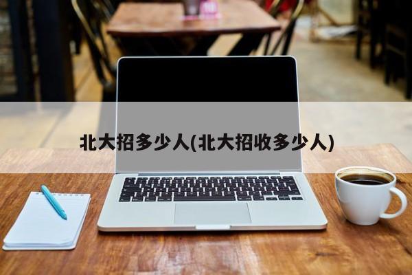 北大招多少人(北大招收多少人)