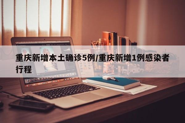 重庆新增本土确诊5例/重庆新增1例感染者行程