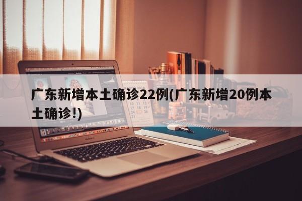 广东新增本土确诊22例(广东新增20例本土确诊!)