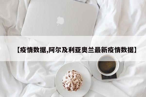 【疫情数据,阿尔及利亚奥兰最新疫情数据】