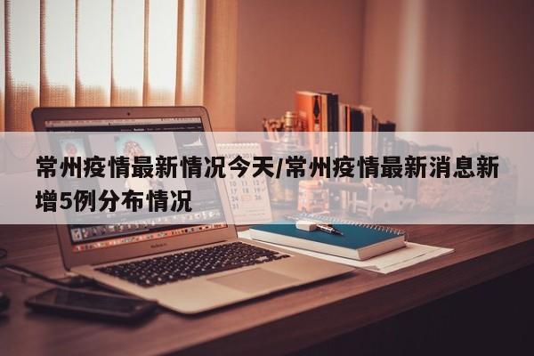 常州疫情最新情况今天/常州疫情最新消息新增5例分布情况