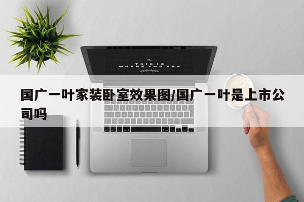 国广一叶家装卧室效果图/国广一叶是上市公司吗