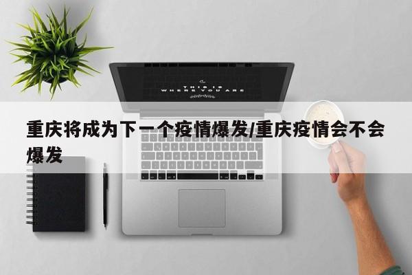 重庆将成为下一个疫情爆发/重庆疫情会不会爆发