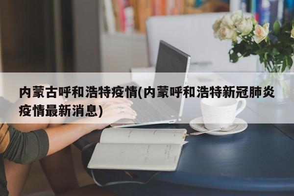 内蒙古呼和浩特疫情(内蒙呼和浩特新冠肺炎疫情最新消息)