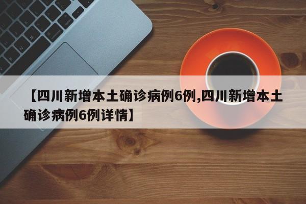 【四川新增本土确诊病例6例,四川新增本土确诊病例6例详情】